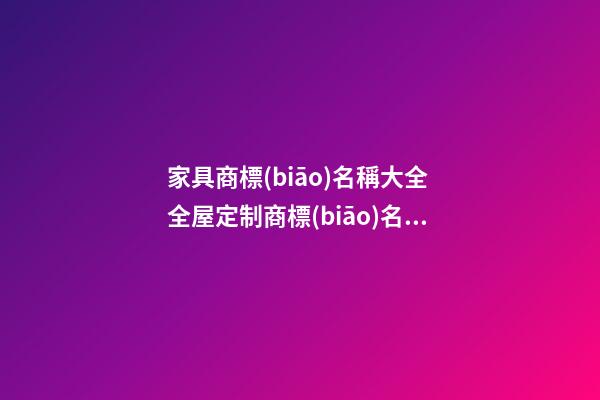 家具商標(biāo)名稱大全 全屋定制商標(biāo)名,起名之家-第1張-商標(biāo)起名-玄機(jī)派